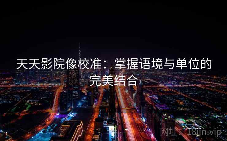 天天影院像校准：掌握语境与单位的完美结合