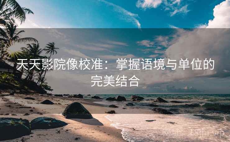 天天影院像校准：掌握语境与单位的完美结合