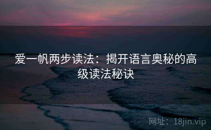 爱一帆两步读法:揭开语言奥秘的高级读法秘诀 爱一帆两步读法:揭开语言奥秘的高级读法秘诀