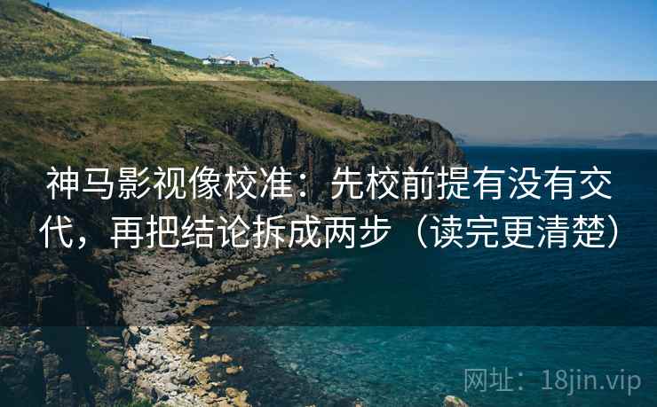 神马影视像校准：先校前提有没有交代，再把结论拆成两步（读完更清楚）
