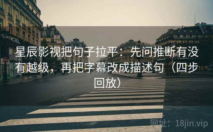 星辰影视把句子拉平:先问推断有没有越级,再把字幕改成描述句(四步回放) 星辰影视把句子拉平:先问推断有没有越级,再把字幕改成描述句(四步回放)