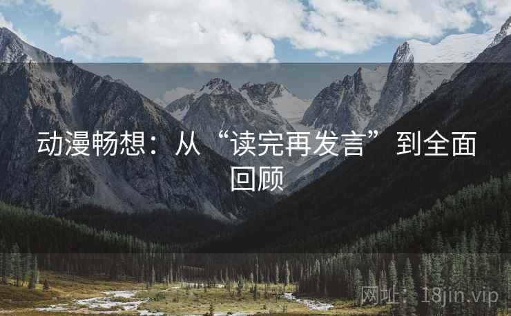 动漫畅想:从“读完再发言”到全面回顾 动漫畅想:从“读完再发言”到全面回顾