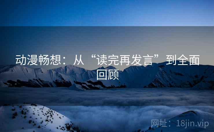 动漫畅想:从“读完再发言”到全面回顾 动漫畅想:从“读完再发言”到全面回顾