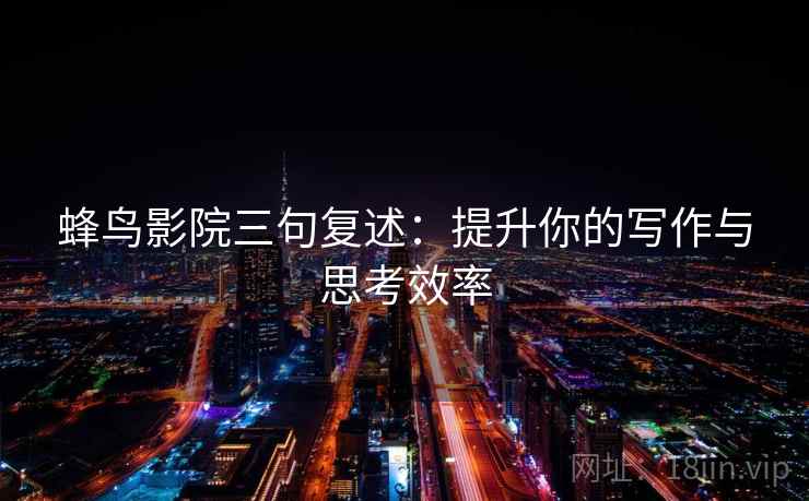 蜂鸟影院三句复述：提升你的写作与思考效率