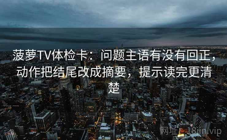 菠萝TV体检卡:问题主语有没有回正,动作把结尾改成摘要,提示读完更清楚 菠萝TV体检卡:问题主语有没有回正,动作把结尾改成摘要,提示读完更清楚