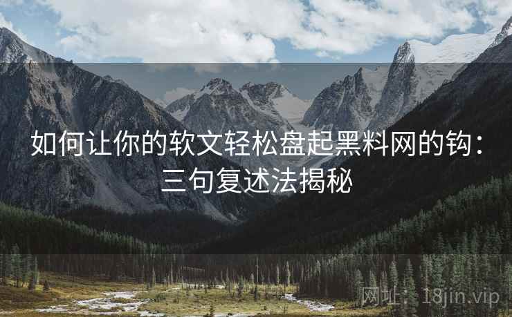 如何让你的软文轻松盘起黑料网的钩:三句复述法揭秘 如何让你的软文轻松盘起黑料网的钩:三句复述法揭秘