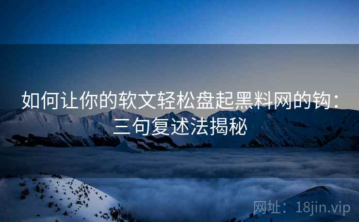 如何让你的软文轻松盘起黑料网的钩:三句复述法揭秘 如何让你的软文轻松盘起黑料网的钩:三句复述法揭秘