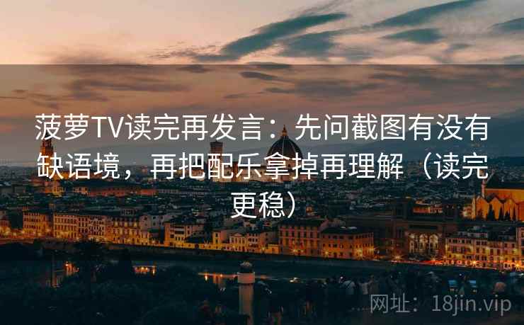 菠萝TV读完再发言:先问截图有没有缺语境,再把配乐拿掉再理解(读完更稳) 菠萝TV读完再发言:先问截图有没有缺语境,再把配乐拿掉再理解(读完更稳)