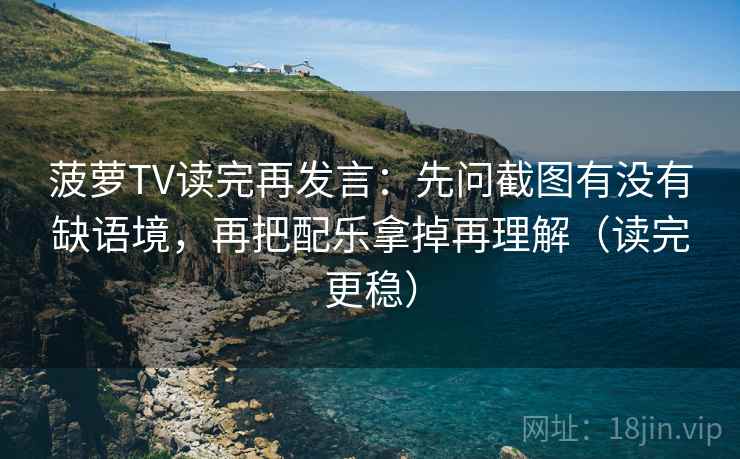 菠萝TV读完再发言:先问截图有没有缺语境,再把配乐拿掉再理解(读完更稳) 菠萝TV读完再发言:先问截图有没有缺语境,再把配乐拿掉再理解(读完更稳)