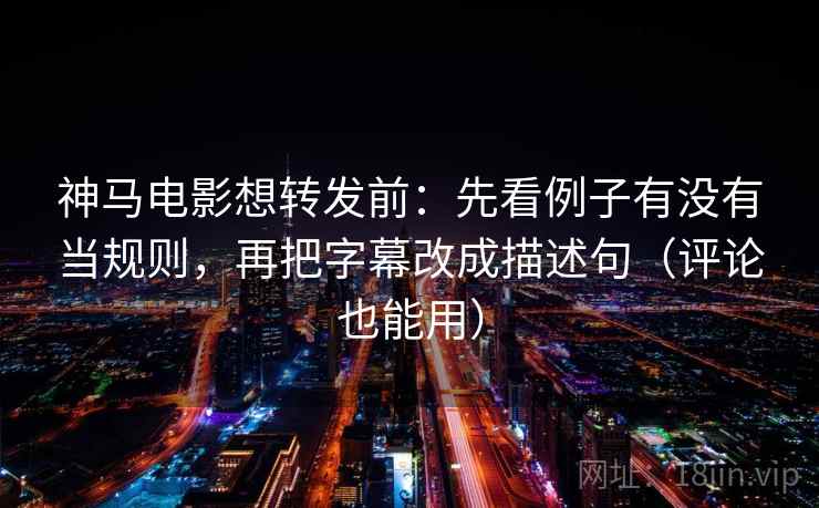 神马电影想转发前:先看例子有没有当规则,再把字幕改成描述句(评论也能用) 神马电影想转发前:先看例子有没有当规则,再把字幕改成描述句(评论也能用)