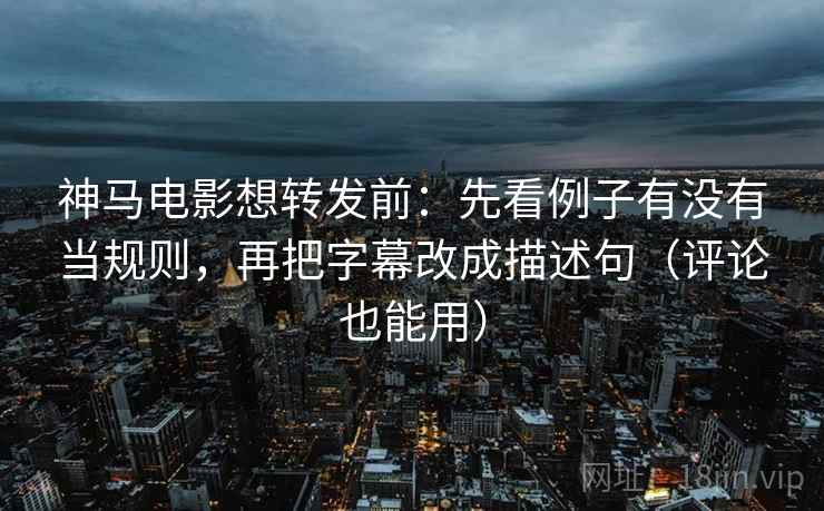 神马电影想转发前:先看例子有没有当规则,再把字幕改成描述句(评论也能用) 神马电影想转发前:先看例子有没有当规则,再把字幕改成描述句(评论也能用)