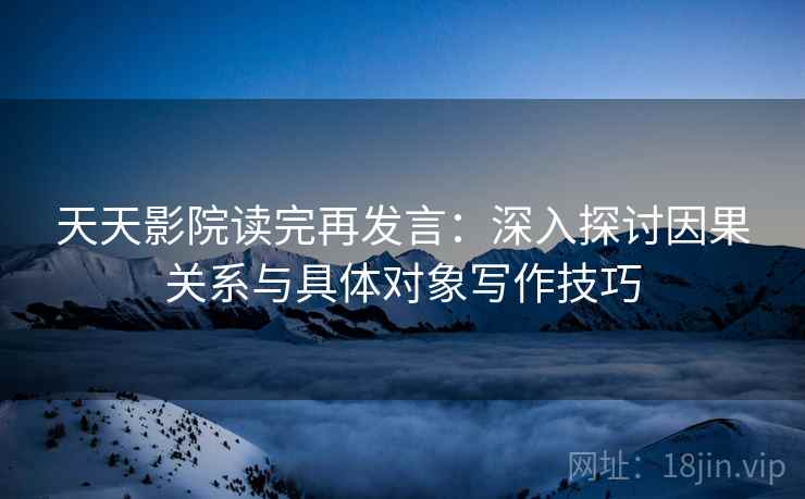 天天影院读完再发言:深入探讨因果关系与具体对象写作技巧 天天影院读完再发言:深入探讨因果关系与具体对象写作技巧