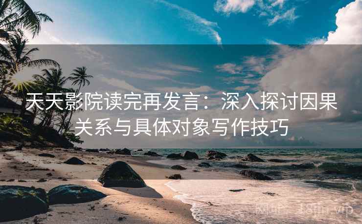 天天影院读完再发言:深入探讨因果关系与具体对象写作技巧 天天影院读完再发言:深入探讨因果关系与具体对象写作技巧