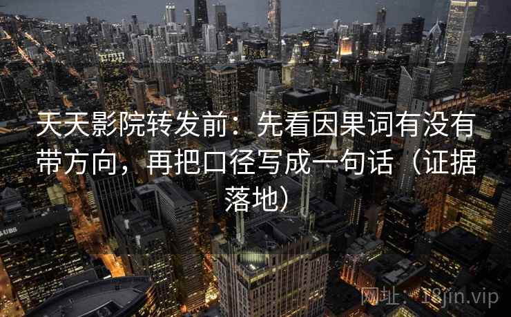 天天影院转发前：先看因果词有没有带方向，再把口径写成一句话（证据落地）