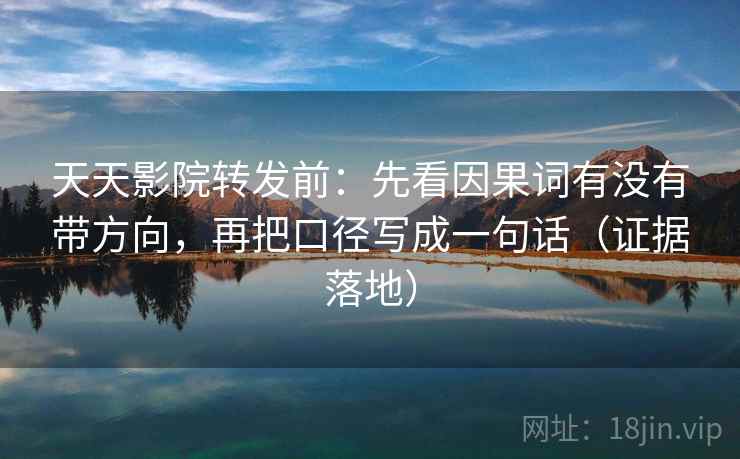 天天影院转发前：先看因果词有没有带方向，再把口径写成一句话（证据落地）