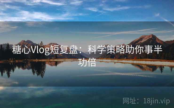 糖心Vlog短复盘：科学策略助你事半功倍