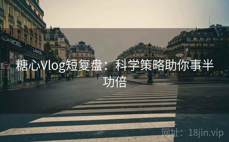糖心Vlog短复盘：科学策略助你事半功倍