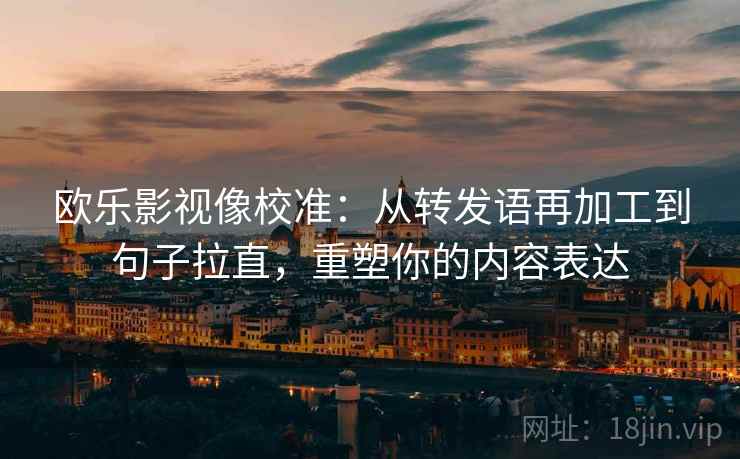 欧乐影视像校准：从转发语再加工到句子拉直，重塑你的内容表达
