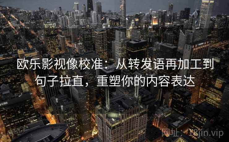 欧乐影视像校准：从转发语再加工到句子拉直，重塑你的内容表达