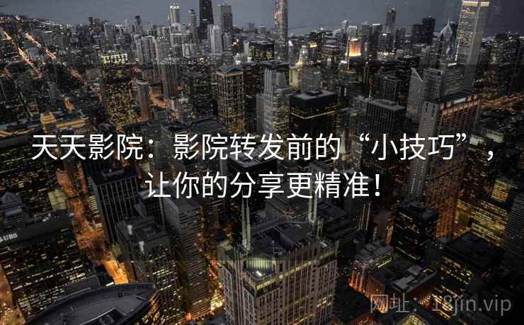 天天影院:影院转发前的“小技巧”,让你的分享更精准! 天天影院:影院转发前的“小技巧”,让你的分享更精准!