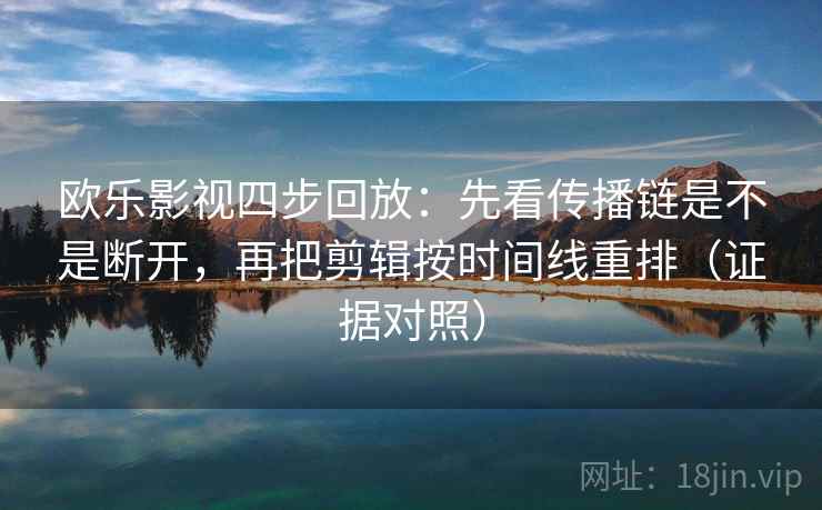 欧乐影视四步回放:先看传播链是不是断开,再把剪辑按时间线重排(证据对照) 欧乐影视四步回放:先看传播链是不是断开,再把剪辑按时间线重排(证据对照)
