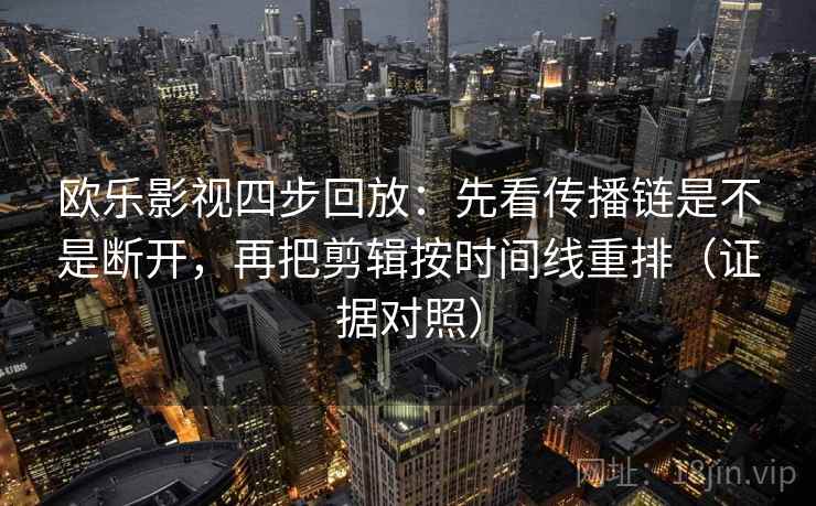 欧乐影视四步回放:先看传播链是不是断开,再把剪辑按时间线重排(证据对照) 欧乐影视四步回放:先看传播链是不是断开,再把剪辑按时间线重排(证据对照)