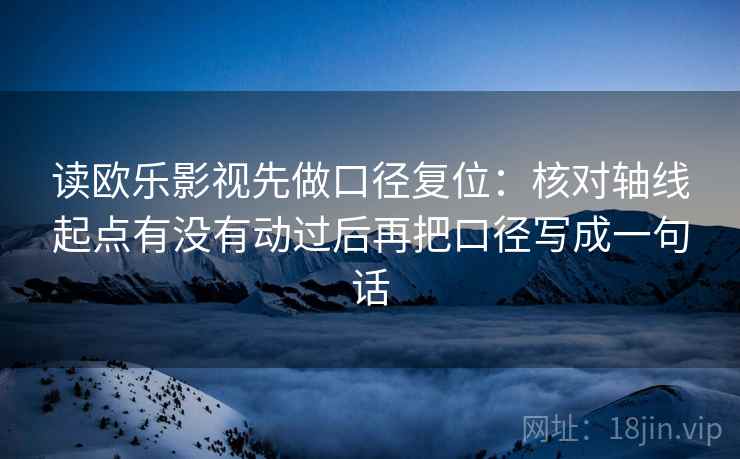 读欧乐影视先做口径复位:核对轴线起点有没有动过后再把口径写成一句话 读欧乐影视先做口径复位:核对轴线起点有没有动过后再把口径写成一句话