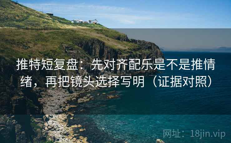 推特短复盘:先对齐配乐是不是推情绪,再把镜头选择写明(证据对照) 推特短复盘:先对齐配乐是不是推情绪,再把镜头选择写明(证据对照)