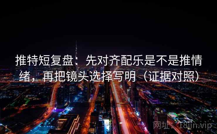 推特短复盘:先对齐配乐是不是推情绪,再把镜头选择写明(证据对照) 推特短复盘:先对齐配乐是不是推情绪,再把镜头选择写明(证据对照)
