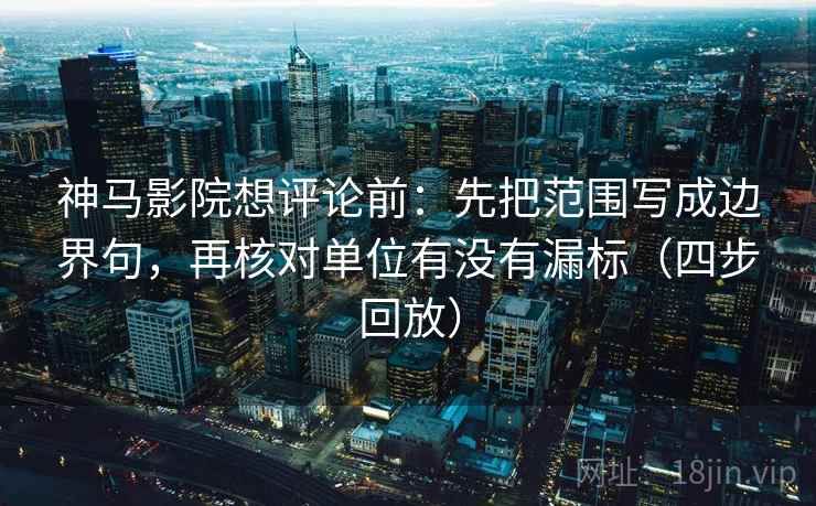神马影院想评论前:先把范围写成边界句,再核对单位有没有漏标(四步回放) 神马影院想评论前:先把范围写成边界句,再核对单位有没有漏标(四步回放)