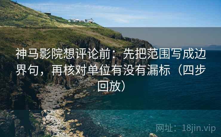 神马影院想评论前:先把范围写成边界句,再核对单位有没有漏标(四步回放) 神马影院想评论前:先把范围写成边界句,再核对单位有没有漏标(四步回放)