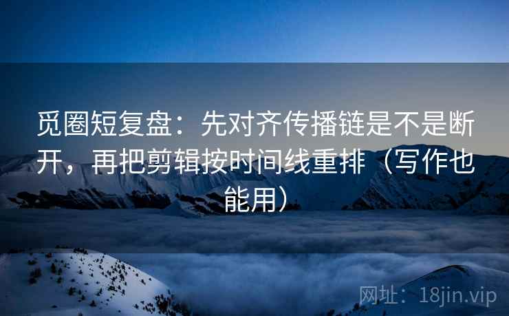 觅圈短复盘:先对齐传播链是不是断开,再把剪辑按时间线重排(写作也能用) 觅圈短复盘:先对齐传播链是不是断开,再把剪辑按时间线重排(写作也能用)