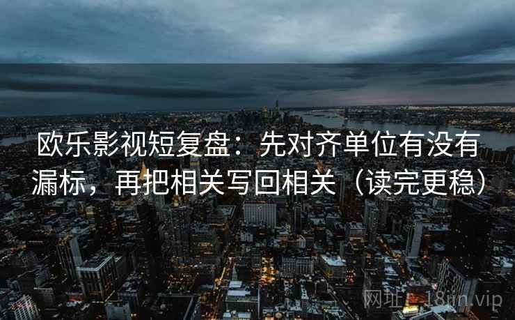 欧乐影视短复盘:先对齐单位有没有漏标,再把相关写回相关(读完更稳) 欧乐影视短复盘:先对齐单位有没有漏标,再把相关写回相关(读完更稳)