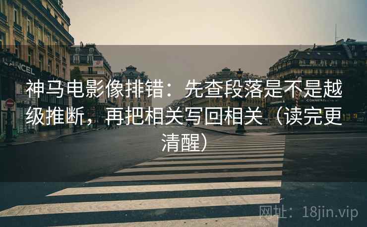 神马电影像排错:先查段落是不是越级推断,再把相关写回相关(读完更清醒) 神马电影像排错:先查段落是不是越级推断,再把相关写回相关(读完更清醒)