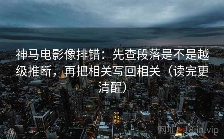 神马电影像排错:先查段落是不是越级推断,再把相关写回相关(读完更清醒) 神马电影像排错:先查段落是不是越级推断,再把相关写回相关(读完更清醒)