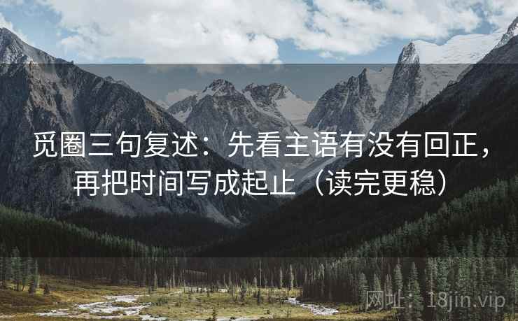 觅圈三句复述:先看主语有没有回正,再把时间写成起止(读完更稳) 觅圈三句复述:先看主语有没有回正,再把时间写成起止(读完更稳)