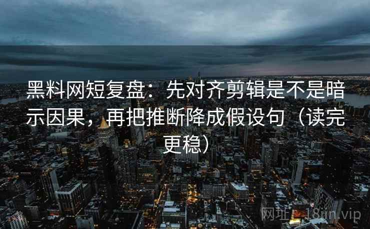 黑料网短复盘:先对齐剪辑是不是暗示因果,再把推断降成假设句(读完更稳) 黑料网短复盘:先对齐剪辑是不是暗示因果,再把推断降成假设句(读完更稳)