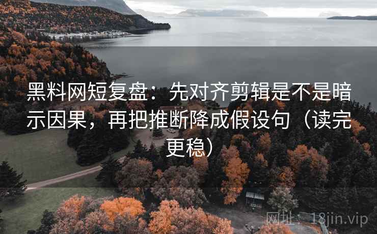 黑料网短复盘:先对齐剪辑是不是暗示因果,再把推断降成假设句(读完更稳) 黑料网短复盘:先对齐剪辑是不是暗示因果,再把推断降成假设句(读完更稳)