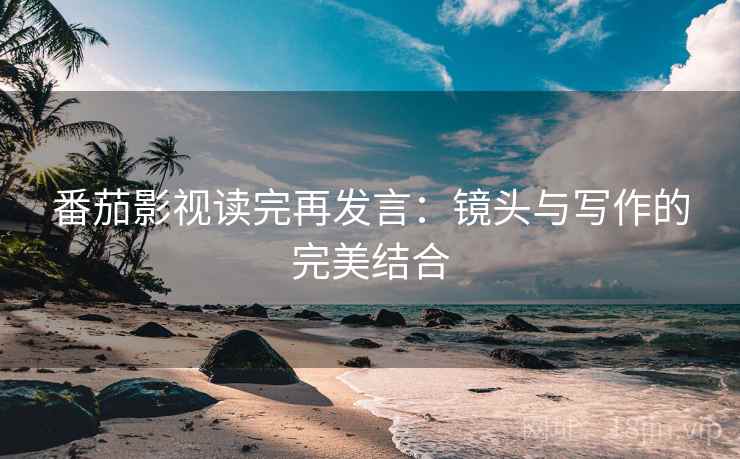 番茄影视读完再发言:镜头与写作的完美结合 番茄影视读完再发言:镜头与写作的完美结合