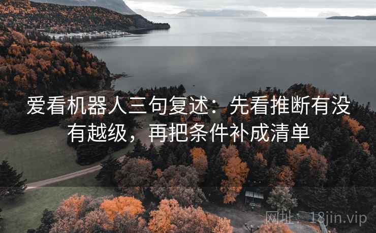 爱看机器人三句复述:先看推断有没有越级,再把条件补成清单 爱看机器人三句复述:先看推断有没有越级,再把条件补成清单