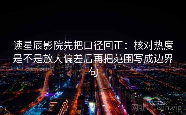 读星辰影院先把口径回正:核对热度是不是放大偏差后再把范围写成边界句 读星辰影院先把口径回正:核对热度是不是放大偏差后再把范围写成边界句