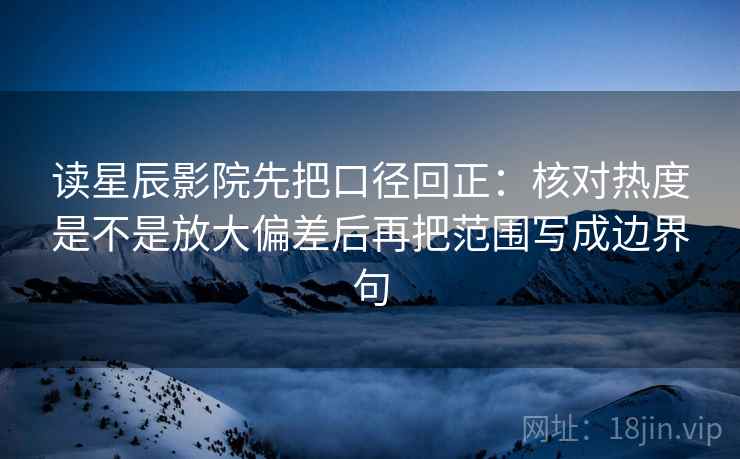 读星辰影院先把口径回正:核对热度是不是放大偏差后再把范围写成边界句 读星辰影院先把口径回正:核对热度是不是放大偏差后再把范围写成边界句