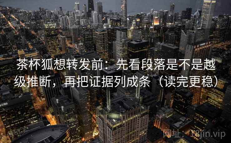 茶杯狐想转发前:先看段落是不是越级推断,再把证据列成条(读完更稳) 茶杯狐想转发前:先看段落是不是越级推断,再把证据列成条(读完更稳)