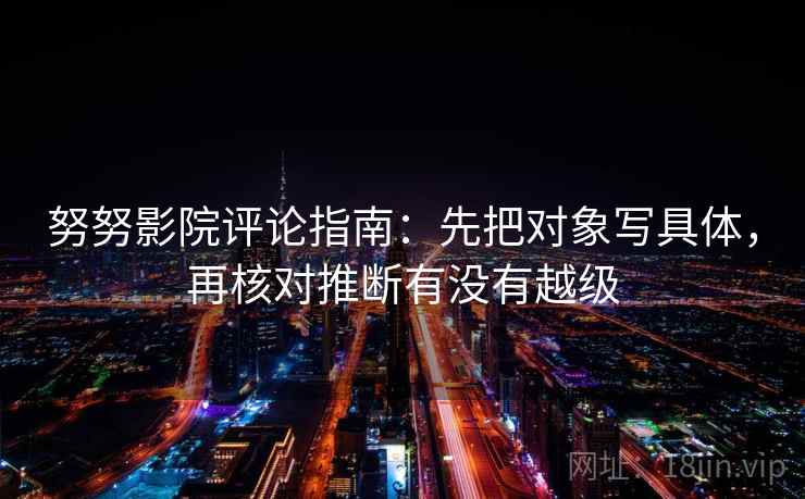 努努影院评论指南:先把对象写具体,再核对推断有没有越级 努努影院评论指南:先把对象写具体,再核对推断有没有越级