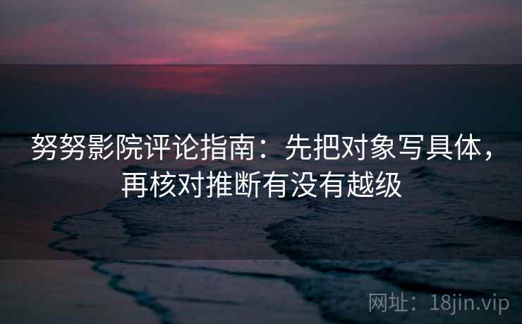 努努影院评论指南:先把对象写具体,再核对推断有没有越级 努努影院评论指南:先把对象写具体,再核对推断有没有越级