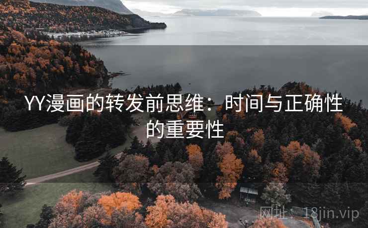 YY漫画的转发前思维:时间与正确性的重要性 YY漫画的转发前思维:时间与正确性的重要性