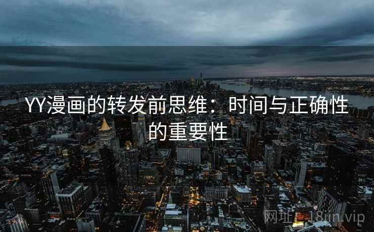 YY漫画的转发前思维:时间与正确性的重要性 YY漫画的转发前思维:时间与正确性的重要性