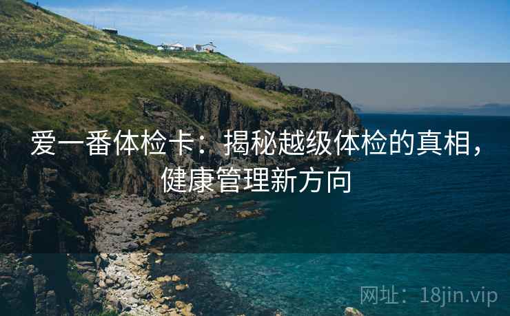 爱一番体检卡:揭秘越级体检的真相,健康管理新方向 爱一番体检卡:揭秘越级体检的真相,健康管理新方向