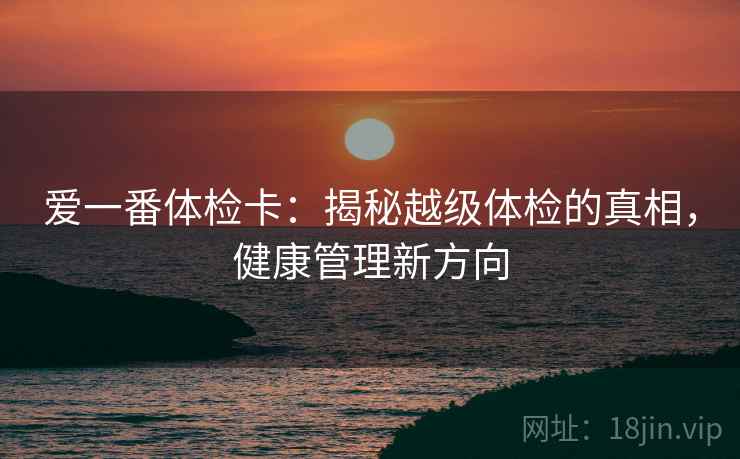 爱一番体检卡:揭秘越级体检的真相,健康管理新方向 爱一番体检卡:揭秘越级体检的真相,健康管理新方向