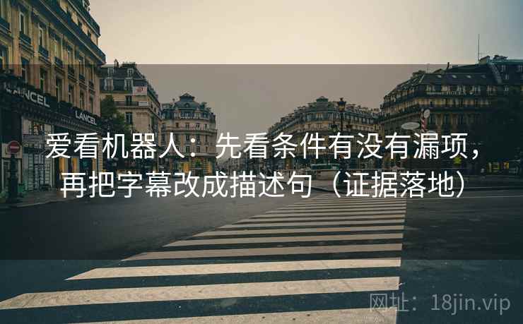 爱看机器人:先看条件有没有漏项,再把字幕改成描述句(证据落地) 爱看机器人:先看条件有没有漏项,再把字幕改成描述句(证据落地)